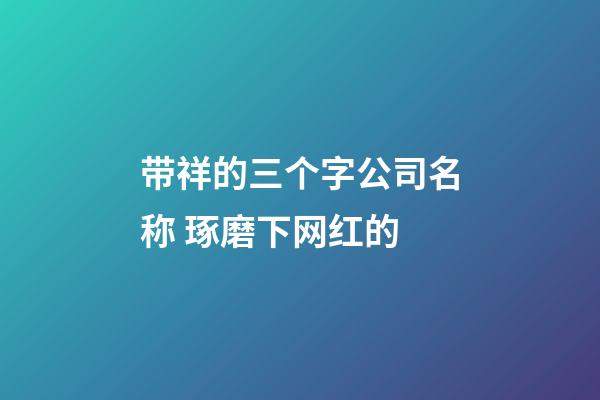 带祥的三个字公司名称 琢磨下网红的-第1张-公司起名-玄机派